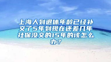 上海人到退休年龄已经补交了5年到现在还差几年社保没交的15年的该怎么办？