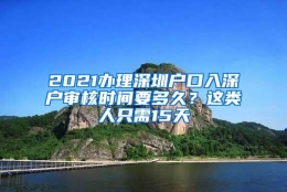 2021办理深圳户口入深户审核时间要多久？这类人只需15天