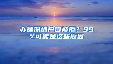 办理深圳户口被拒？99%可能是这些原因