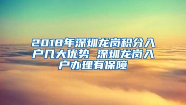 2018年深圳龙岗积分入户几大优势 深圳龙岗入户办理有保障