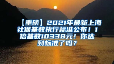 【重磅】2021年最新上海社保基数执行标准公布！1倍基数10338元！你达到标准了吗？