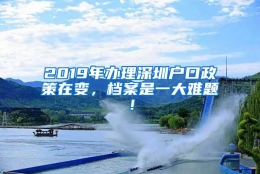 2019年办理深圳户口政策在变，档案是一大难题！