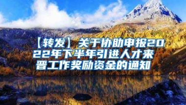 【转发】关于协助申报2022年下半年引进人才来晋工作奖励资金的通知