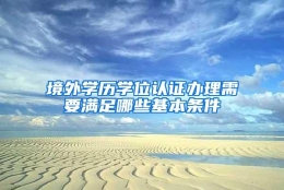 境外学历学位认证办理需要满足哪些基本条件