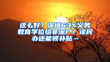 这么好？深圳63%义务教育学位给非深户！读民办还能领补贴…