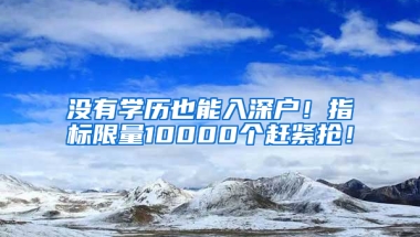 没有学历也能入深户！指标限量10000个赶紧抢！