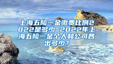 上海五险一金缴费比例2022是多少 2022年上海五险一金个人和公司各出多少？