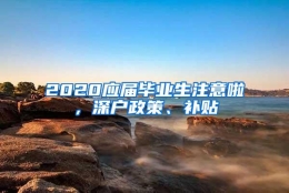 2020应届毕业生注意啦，深户政策、补贴