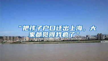 “把孩子户口迁出上海，大家都觉得我疯了”