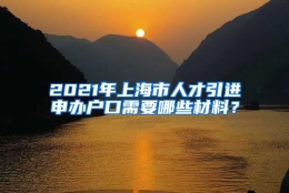 2021年上海市人才引进申办户口需要哪些材料？