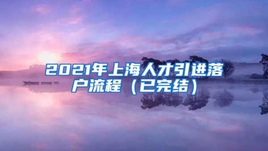 2021年上海人才引进落户流程（已完结）