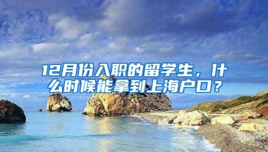 12月份入职的留学生，什么时候能拿到上海户口？