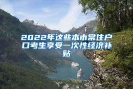 2022年这些本市常住户口考生享受一次性经济补贴