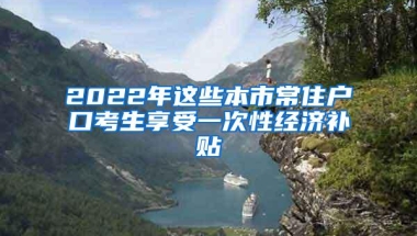 2022年这些本市常住户口考生享受一次性经济补贴