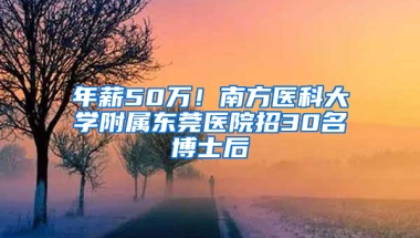 年薪50万！南方医科大学附属东莞医院招30名博士后