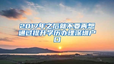 2017年之后就不要再想通过提升学历办理深圳户口