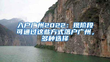 入户广州2022：现阶段可通过这些方式落户广州，多种选择