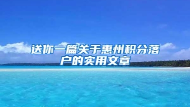 送你一篇关于惠州积分落户的实用文章