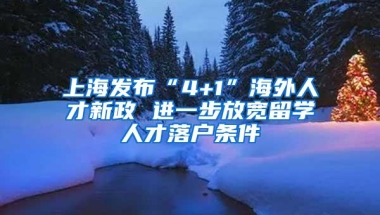 上海发布“4+1”海外人才新政 进一步放宽留学人才落户条件