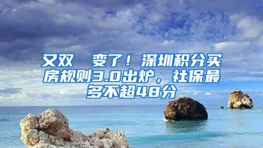 又双叒叕变了！深圳积分买房规则3.0出炉，社保最多不超48分