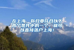 在上海，你只要符合以下两个条件中的一个，就可以直接落户上海！