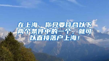 在上海，你只要符合以下两个条件中的一个，就可以直接落户上海！