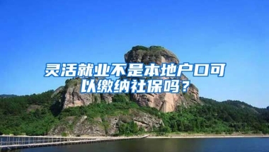 灵活就业不是本地户口可以缴纳社保吗？