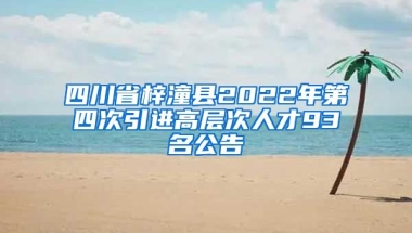 四川省梓潼县2022年第四次引进高层次人才93名公告