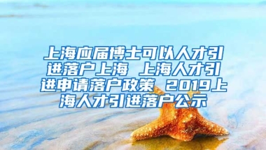 上海应届博士可以人才引进落户上海 上海人才引进申请落户政策 2019上海人才引进落户公示