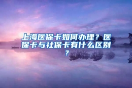 上海医保卡如何办理？医保卡与社保卡有什么区别？