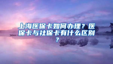 上海医保卡如何办理？医保卡与社保卡有什么区别？