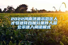 2022河南济源示范区人才引进符合加分条件人员公示进入阅读模式