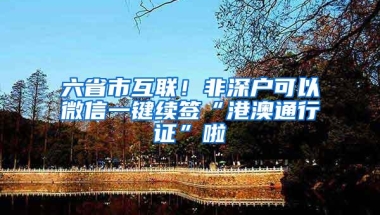 六省市互联！非深户可以微信一键续签“港澳通行证”啦