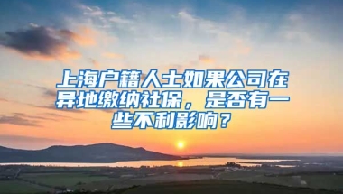 上海户籍人士如果公司在异地缴纳社保，是否有一些不利影响？