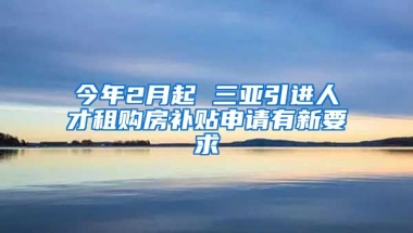 今年2月起 三亚引进人才租购房补贴申请有新要求