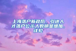 上海落户新政后，引进人才落户公示人数明显增加，详见→