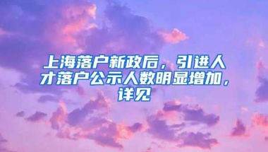 上海落户新政后，引进人才落户公示人数明显增加，详见→