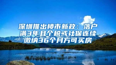 深圳推出楼市新政：落户满3年且个税或社保连续缴纳36个月方可买房