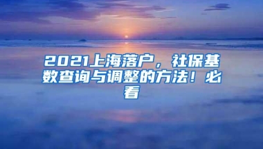 2021上海落户，社保基数查询与调整的方法！必看