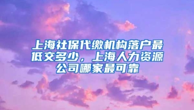 上海社保代缴机构落户最低交多少，上海人力资源公司哪家最可靠