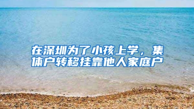 在深圳为了小孩上学，集体户转移挂靠他人家庭户