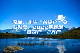 深圳：实施“首贷户”贷款贴息，2022年新增“首贷户”2万户