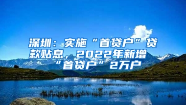 深圳：实施“首贷户”贷款贴息，2022年新增“首贷户”2万户