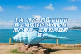 上海 落户 职称(2022年上海居转户-中级职称落户要点一览常见问题解答)