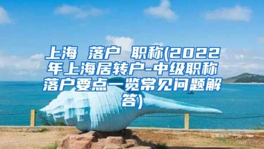 上海 落户 职称(2022年上海居转户-中级职称落户要点一览常见问题解答)