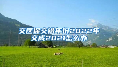 交医保交错年份2022年交成2021怎么办