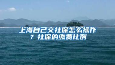 上海自己交社保怎么操作？社保的缴费比例