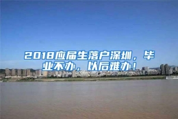 2018应届生落户深圳，毕业不办，以后难办！