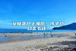 父母落户上海后，孩子户口怎么迁？