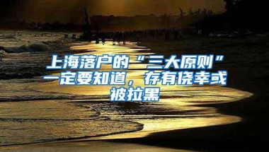 上海落户的“三大原则”一定要知道，存有侥幸或被拉黑